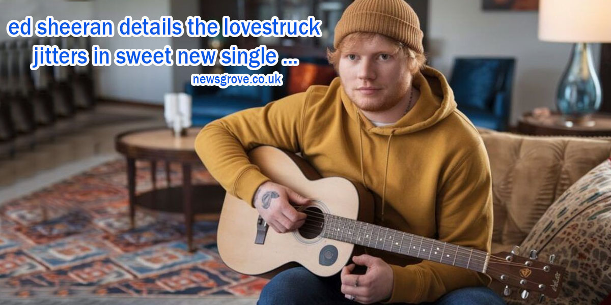 ed sheeran details the lovestruck jitters in sweet new single ...